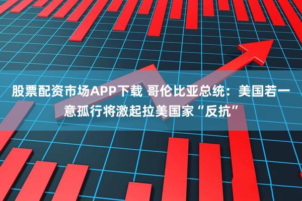 股票配资市场APP下载 哥伦比亚总统：美国若一意孤行将激起拉美国家“反抗”