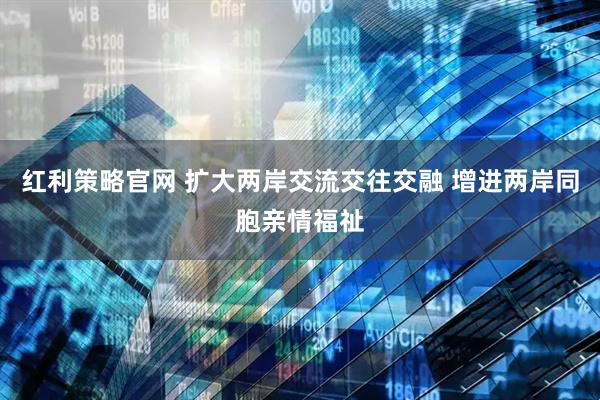 红利策略官网 扩大两岸交流交往交融 增进两岸同胞亲情福祉