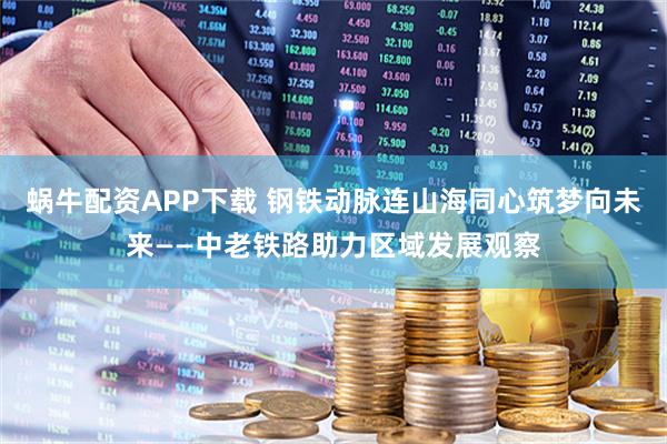 蜗牛配资APP下载 钢铁动脉连山海　同心筑梦向未来——中老铁路助力区域发展观察