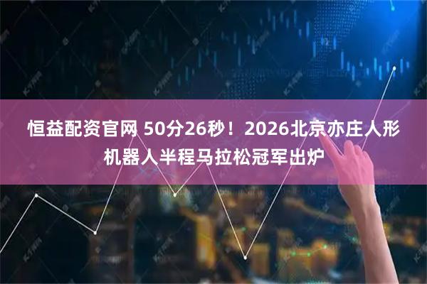 恒益配资官网 50分26秒！2026北京亦庄人形机器人半程马拉松冠军出炉