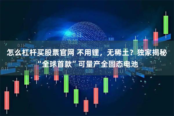 怎么杠杆买股票官网 不用锂，无稀土？独家揭秘“全球首款”可量产全固态电池