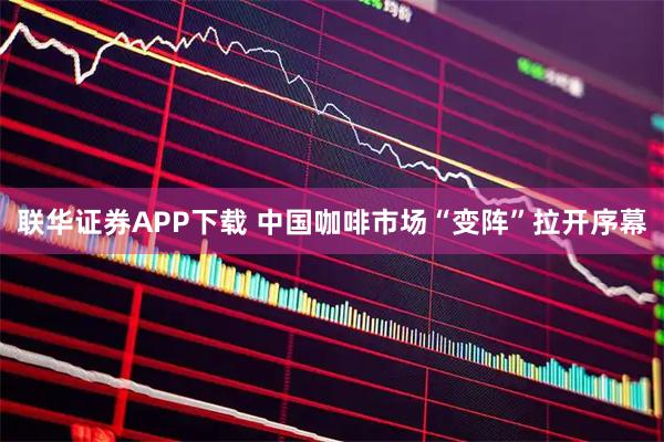 联华证券APP下载 中国咖啡市场“变阵”拉开序幕