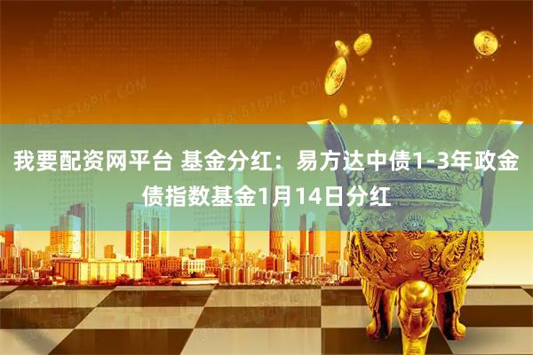 我要配资网平台 基金分红：易方达中债1-3年政金债指数基金1月14日分红