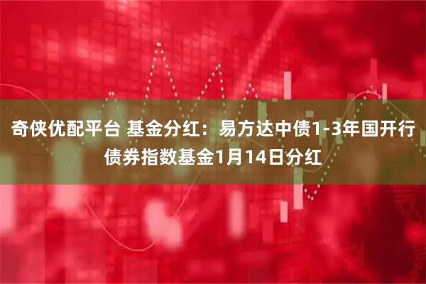 奇侠优配平台 基金分红：易方达中债1-3年国开行债券指数基金1月14日分红