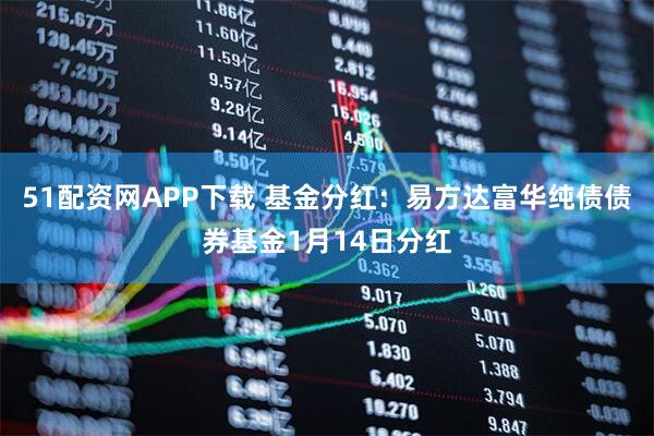 51配资网APP下载 基金分红：易方达富华纯债债券基金1月14日分红
