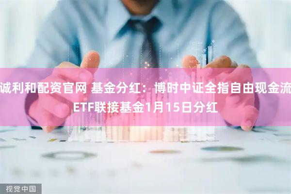 诚利和配资官网 基金分红：博时中证全指自由现金流ETF联接基金1月15日分红