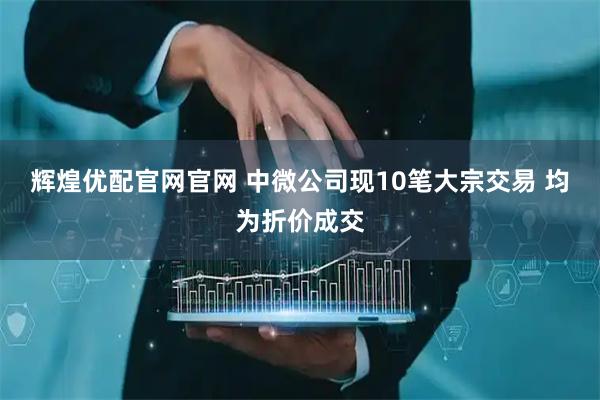 辉煌优配官网官网 中微公司现10笔大宗交易 均为折价成交