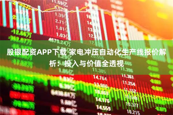 股银配资APP下载 家电冲压自动化生产线报价解析：投入与价值全透视