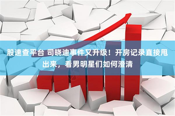 股速查平台 司晓迪事件又升级！开房记录直接甩出来，看男明星们如何澄清