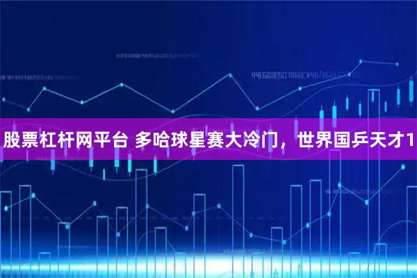 股票杠杆网平台 多哈球星赛大冷门，世界国乒天才1