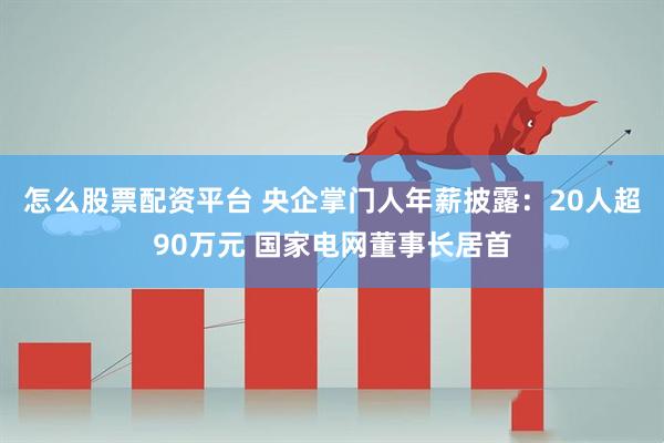 怎么股票配资平台 央企掌门人年薪披露：20人超90万元 国家电网董事长居首