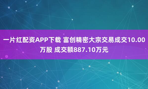 一片红配资APP下载 富创精密大宗交易成交10.00万股 成交额887.10万元