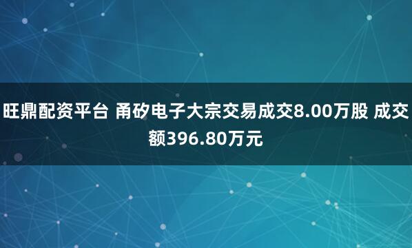 旺鼎配资平台 甬矽电子大宗交易成交8.00万股 成交额396.80万元