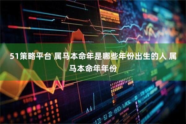 51策略平台 属马本命年是哪些年份出生的人 属马本命年年份