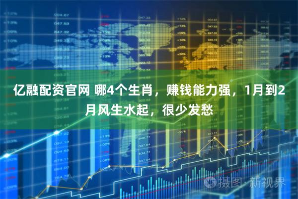 亿融配资官网 哪4个生肖，赚钱能力强，1月到2月风生水起，很少发愁