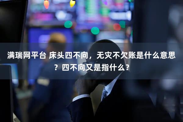 满瑞网平台 床头四不向，无灾不欠账是什么意思？四不向又是指什么？