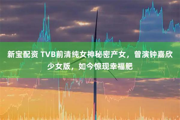新宝配资 TVB前清纯女神秘密产女，曾演钟嘉欣少女版，如今惊现幸福肥