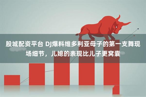 股城配资平台 DJ爆料维多利亚母子的第一支舞现场细节，儿媳的表现比儿子更窝囊