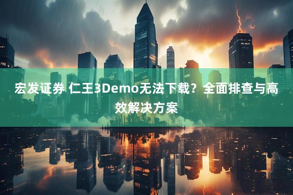 宏发证券 仁王3Demo无法下载？全面排查与高效解决方案