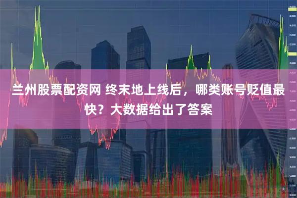 兰州股票配资网 终末地上线后，哪类账号贬值最快？大数据给出了答案