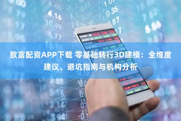 致富配资APP下载 零基础转行3D建模：全维度建议、避坑指南与机构分析