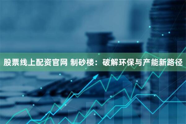 股票线上配资官网 制砂楼：破解环保与产能新路径