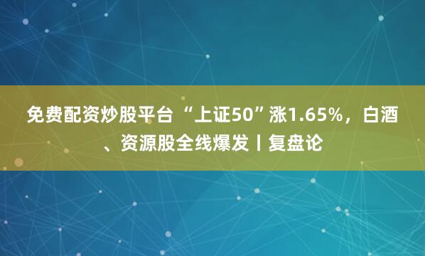 免费配资炒股平台 “上证50”涨1.65%，白酒、资源股全线爆发丨复盘论