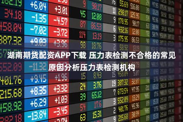 湖南期货配资APP下载 压力表检测不合格的常见原因分析压力表检测机构