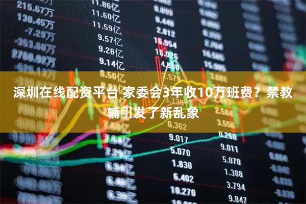 深圳在线配资平台 家委会3年收10万班费？禁教辅引发了新乱象