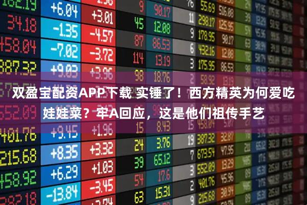 双盈宝配资APP下载 实锤了！西方精英为何爱吃娃娃菜？牢A回应，这是他们祖传手艺