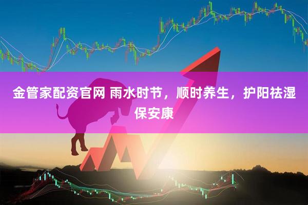 金管家配资官网 雨水时节，顺时养生，护阳祛湿保安康