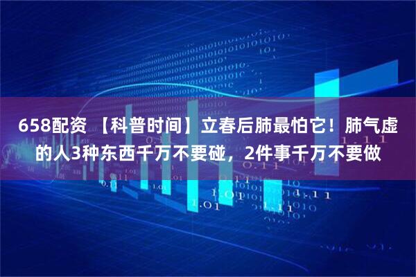 658配资 【科普时间】立春后肺最怕它！肺气虚的人3种东西千万不要碰，2件事千万不要做