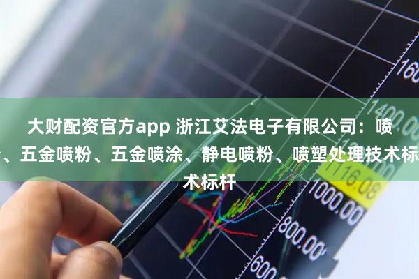 大财配资官方app 浙江艾法电子有限公司：喷粉、五金喷粉、五金喷涂、静电喷粉、喷塑处理技术标杆