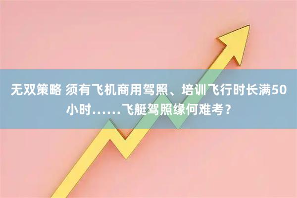 无双策略 须有飞机商用驾照、培训飞行时长满50小时……飞艇驾照缘何难考？