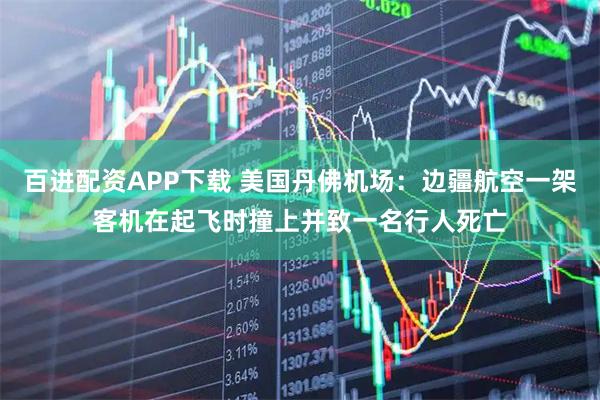 百进配资APP下载 美国丹佛机场：边疆航空一架客机在起飞时撞上并致一名行人死亡