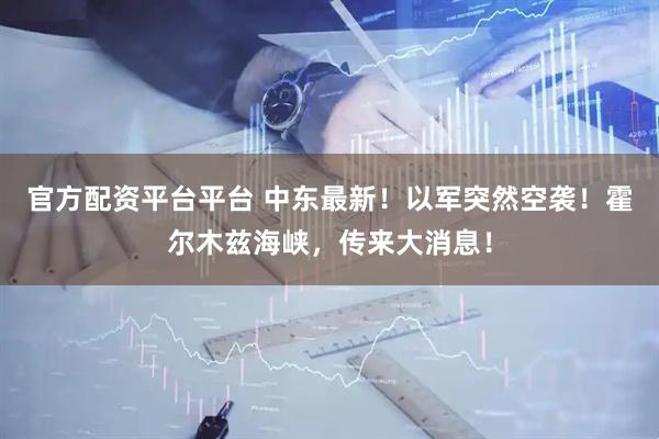 官方配资平台平台 中东最新！以军突然空袭！霍尔木兹海峡，传来大消息！