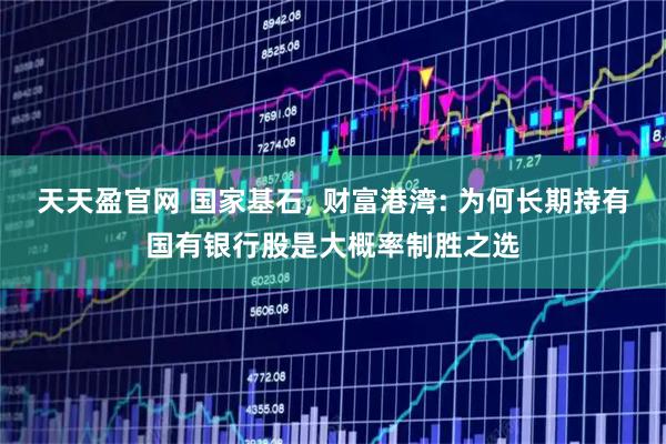 天天盈官网 国家基石, 财富港湾: 为何长期持有国有银行股是大概率制胜之选