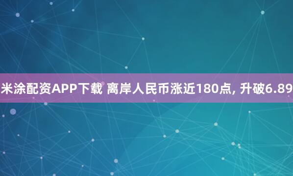 米涂配资APP下载 离岸人民币涨近180点, 升破6.89