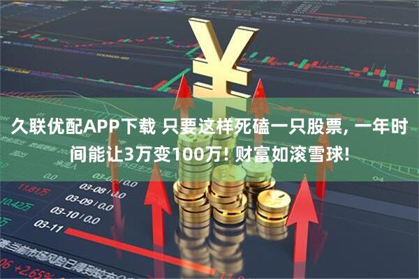 久联优配APP下载 只要这样死磕一只股票, 一年时间能让3万变100万! 财富如滚雪球!