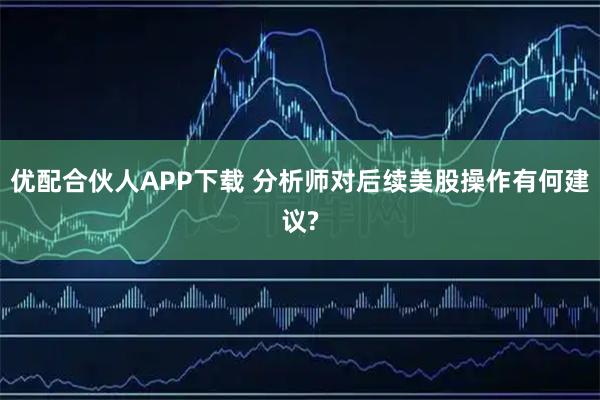 优配合伙人APP下载 分析师对后续美股操作有何建议?