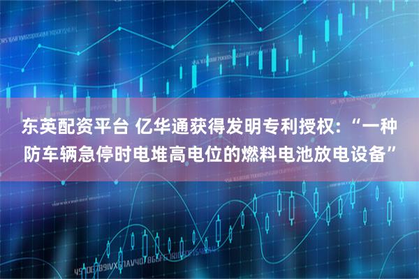 东英配资平台 亿华通获得发明专利授权: “一种防车辆急停时电堆高电位的燃料电池放电设备”