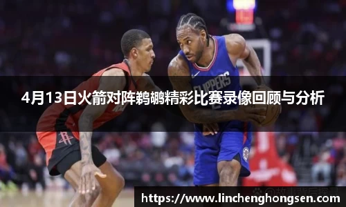 4月13日火箭对阵鹈鹕精彩比赛录像回顾与分析