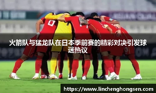 火箭队与猛龙队在日本季前赛的精彩对决引发球迷热议